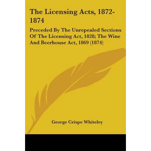 The Licensing Acts, 1872-1874: Preceded By The Unrepealed Sections Of The Licensing Act, 1828; The Wine And Beerhouse Act, 1869 (1874)