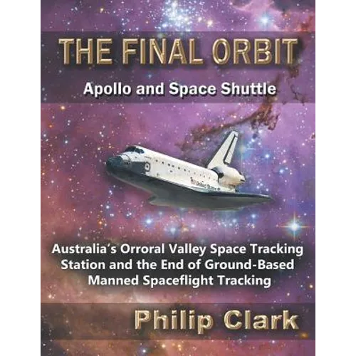 The Final Orbit - Apollo and Space Shuttle: Australia's Orroral Valley Space Tracking Station and the End of Ground-based Manned Space Flight Tracking