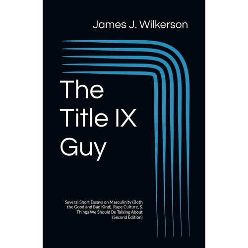 The Title IX Guy (Second Edition): Several Short Essays on Masculinity (Both the Good and Bad Kind), Rape Culture, & Things We Should Be Talking About