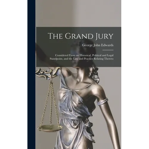 The Grand Jury: Considered From an Historical, Political and Legal Standpoint, and the Law and Practice Relating Thereto