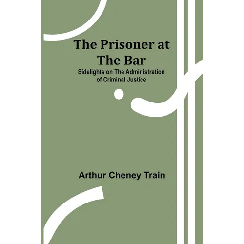 The Prisoner at the Bar: Sidelights on the Administration of Criminal Justice