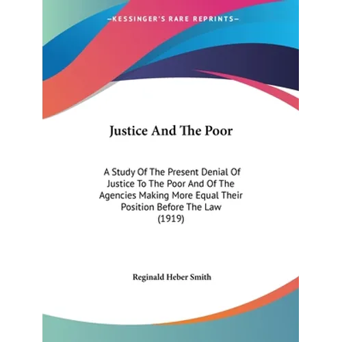 Justice And The Poor: A Study Of The Present Denial Of Justice To The Poor And Of The Agencies Making More Equal Their Position Before The Law (1919)