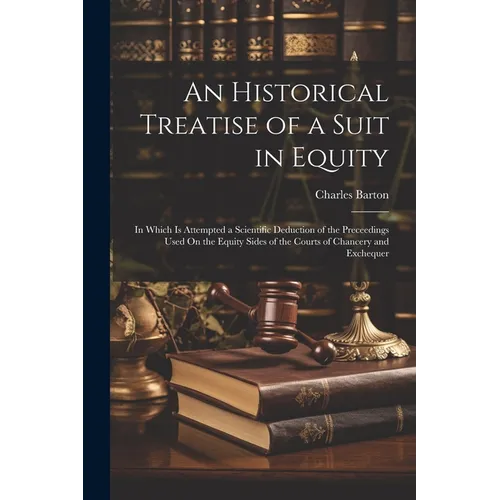 An Historical Treatise of a Suit in Equity: In Which Is Attempted a Scientific Deduction of the Preceedings Used On the Equity Sides of the Courts of