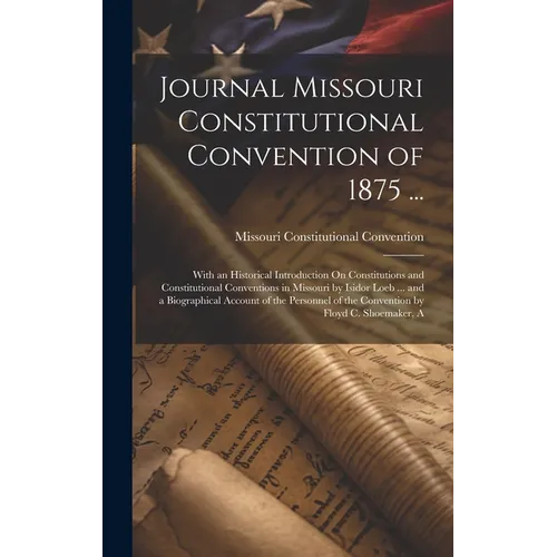 Journal Missouri Constitutional Convention of 1875 ...: With an Historical Introduction On Constitutions and Constitutional Conventions in Missouri by