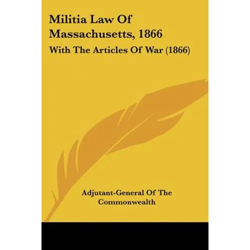 Militia Law Of Massachusetts, 1866: With The Articles Of War (1866)