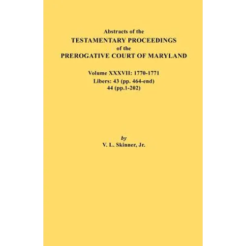 Abstracts of the Testamentary Proceedings of the Prerogative Court of Maryland. Volume XXXVII, 1770-1771. Libers: 43 (Pp. 464-End), 44 (Pp. 1-202)