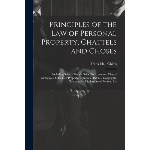 Principles of the Law of Personal Property, Chattels and Choses: Including Sales of Goods, Sales On Execution, Chattel Mortgages, Gifts, Lost Property