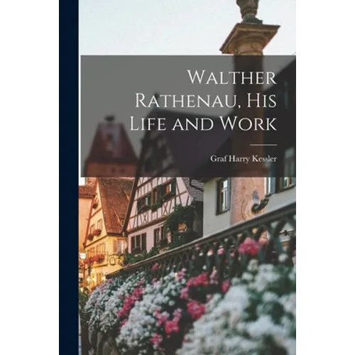 Walther Rathenau, His Life and Work