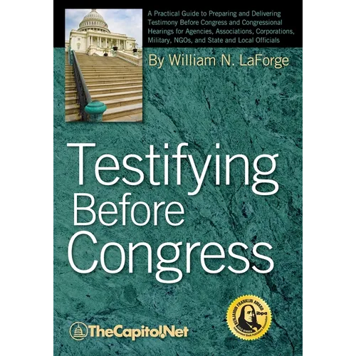Testifying Before Congress: A Practical Guide to Preparing and Delivering Testimony Before Congress and Congressional Hearings for Agencies, Assoc