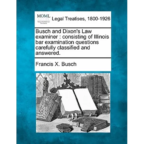 Busch and Dixon's Law Examiner: Consisting of Illinois Bar Examination Questions Carefully Classified and Answered.