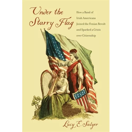 Under the Starry Flag: How a Band of Irish Americans Joined the Fenian Revolt and Sparked a Crisis Over Citizenship