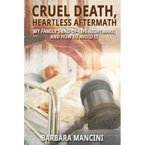 Cruel Death, Heartless Aftermath: My Family's End-of-Life Nightmare and How To Avoid It