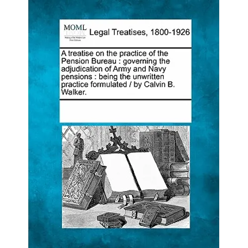 A Treatise on the Practice of the Pension Bureau: Governing the Adjudication of Army and Navy Pensions: Being the Unwritten Practice Formulated / By C